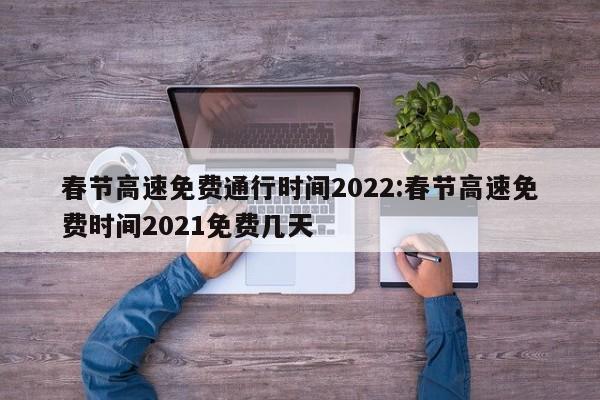 春节高速免费通行时间2022:春节高速免费时间2021免费几天