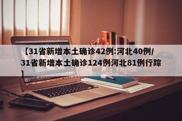 【31省新增本土确诊42例:河北40例/31省新增本土确诊124例河北81例行踪】