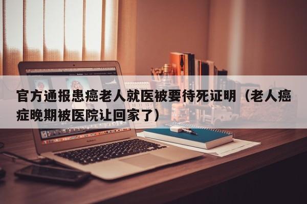 官方通报患癌老人就医被要待死证明(老人癌症晚期被医院让回家了)