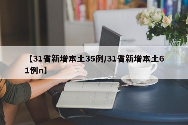 【31省新增本土35例/31省新增本土61例n】