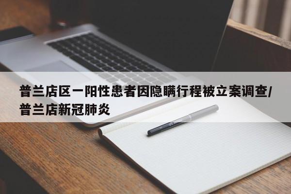 普兰店区一阳性患者因隐瞒行程被立案调查/普兰店新冠肺炎