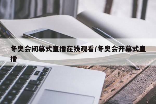 冬奥会闭幕式直播在线观看/冬奥会开幕式直播