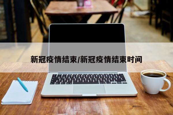 新冠疫情结束/新冠疫情结束时间