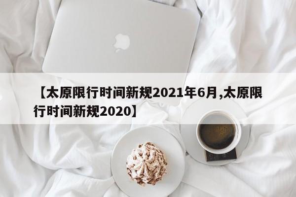 【太原限行时间新规2021年6月,太原限行时间新规2020】