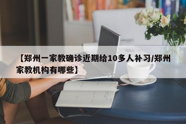 【郑州一家教确诊近期给10多人补习/郑州家教机构有哪些】