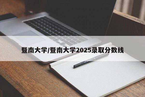 暨南大学/暨南大学2025录取分数线