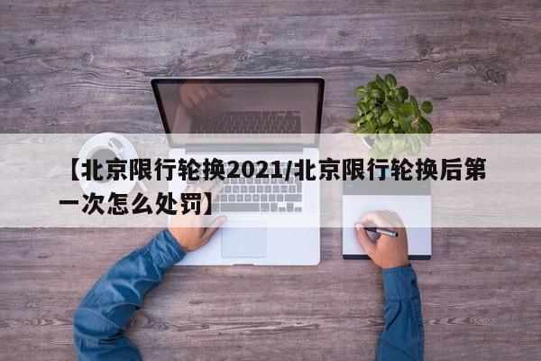 【北京限行轮换2021/北京限行轮换后第一次怎么处罚】