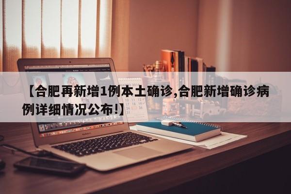 【合肥再新增1例本土确诊,合肥新增确诊病例详细情况公布!】