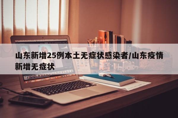 山东新增25例本土无症状感染者/山东疫情新增无症状