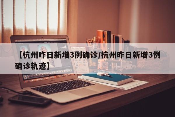 【杭州昨日新增3例确诊/杭州昨日新增3例确诊轨迹】
