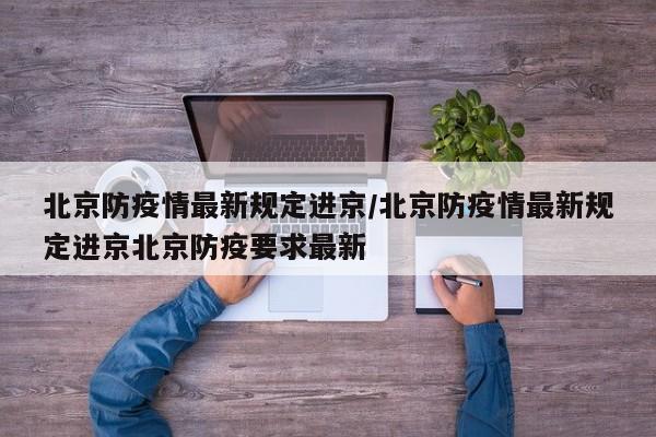 北京防疫情最新规定进京/北京防疫情最新规定进京北京防疫要求最新