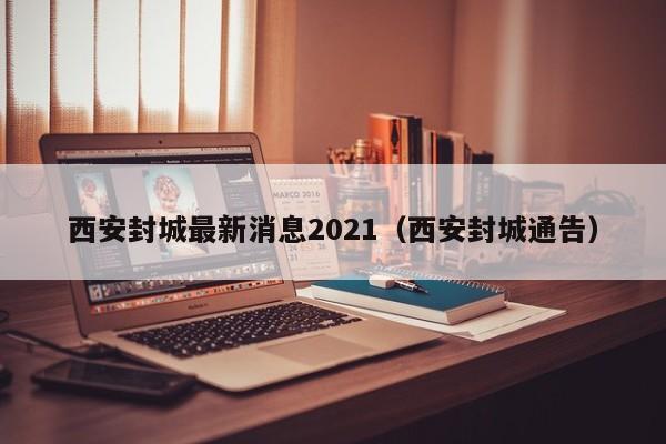 西安封城最新消息2021(西安封城通告)