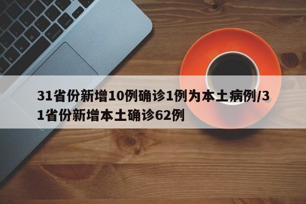 31省份新增10例确诊1例为本土病例/31省份新增本土确诊62例