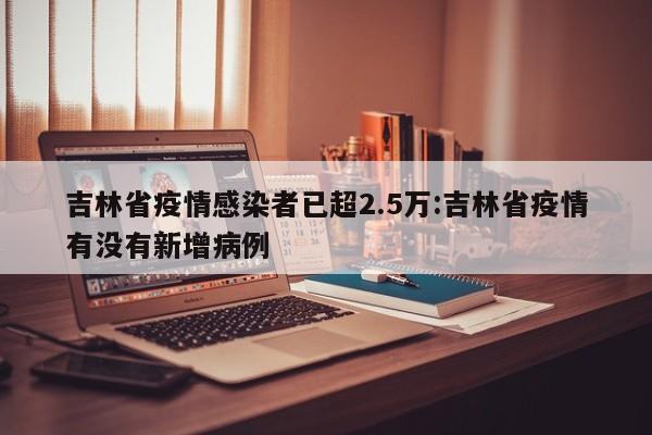 吉林省疫情感染者已超2.5万:吉林省疫情有没有新增病例