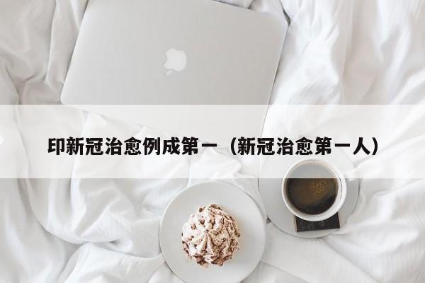 印新冠治愈例成第一(新冠治愈第一人)