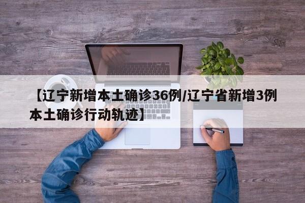 【辽宁新增本土确诊36例/辽宁省新增3例本土确诊行动轨迹】