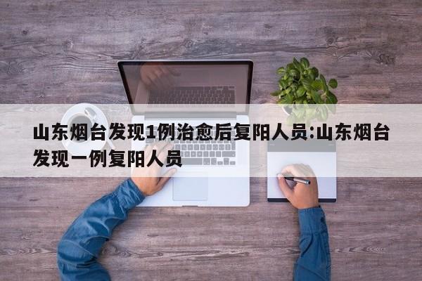 山东烟台发现1例治愈后复阳人员:山东烟台发现一例复阳人员