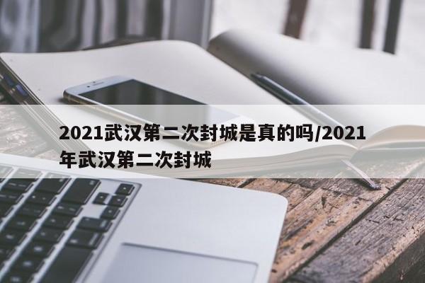 2021武汉第二次封城是真的吗/2021年武汉第二次封城