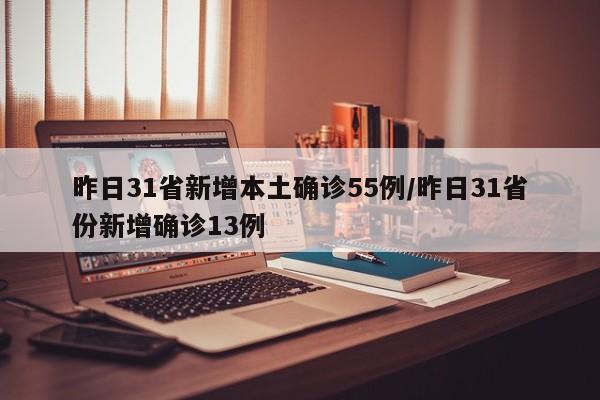 昨日31省新增本土确诊55例/昨日31省份新增确诊13例
