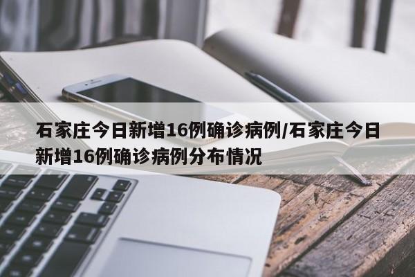 石家庄今日新增16例确诊病例/石家庄今日新增16例确诊病例分布情况
