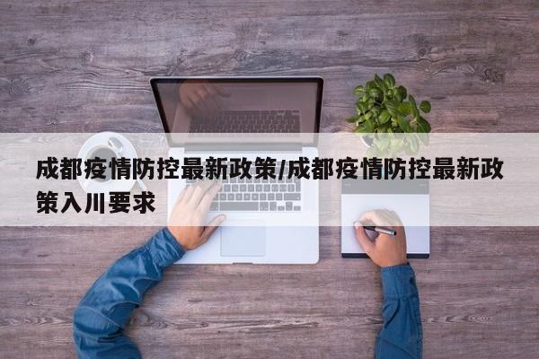 成都疫情防控最新政策/成都疫情防控最新政策入川要求