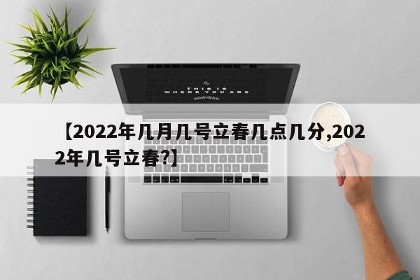 【2022年几月几号立春几点几分,2022年几号立春?】