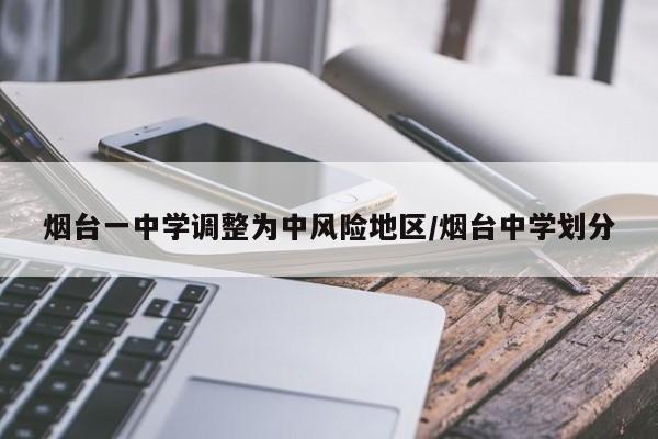 烟台一中学调整为中风险地区/烟台中学划分