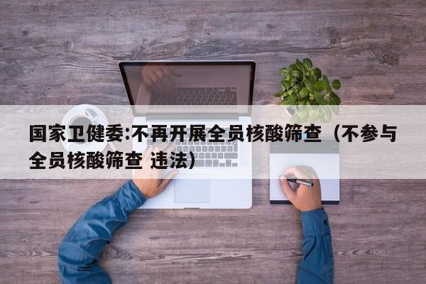 国家卫健委:不再开展全员核酸筛查(不参与全员核酸筛查 违法)