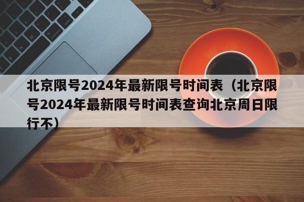 北京限号2024年最新限号时间表(北京限号2024年最新限号时间表查询北京周日限行不)