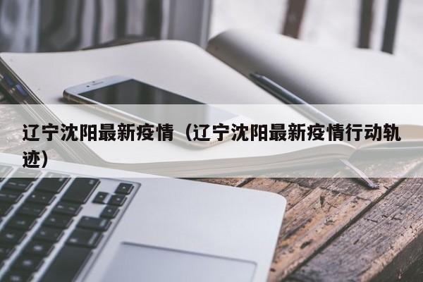 辽宁沈阳最新疫情(辽宁沈阳最新疫情行动轨迹)