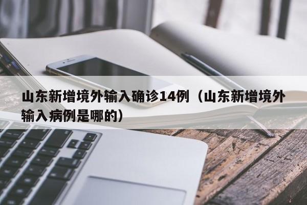 山东新增境外输入确诊14例(山东新增境外输入病例是哪的)