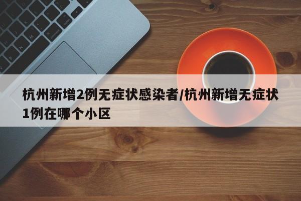 杭州新增2例无症状感染者/杭州新增无症状1例在哪个小区