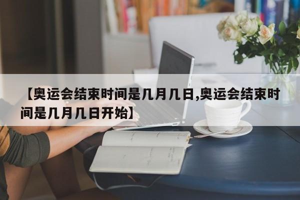 【奥运会结束时间是几月几日,奥运会结束时间是几月几日开始】
