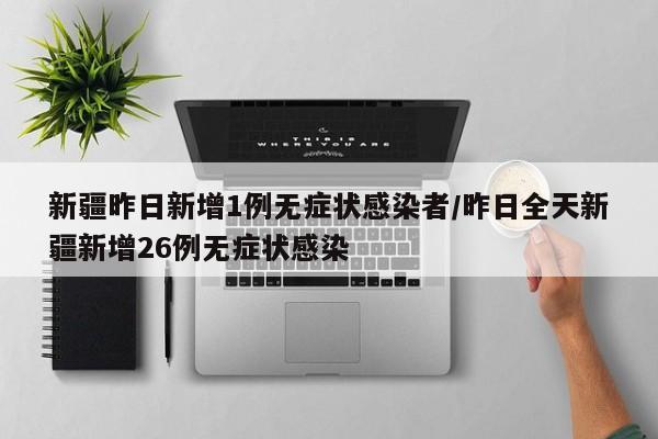 新疆昨日新增1例无症状感染者/昨日全天新疆新增26例无症状感染