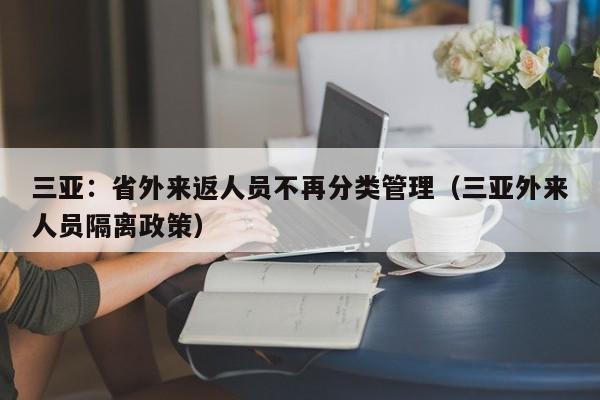 三亚:省外来返人员不再分类管理(三亚外来人员隔离政策)