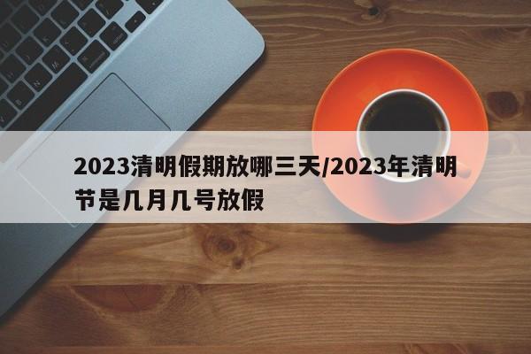 2023清明假期放哪三天/2023年清明节是几月几号放假