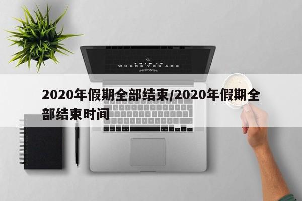 2020年假期全部结束/2020年假期全部结束时间