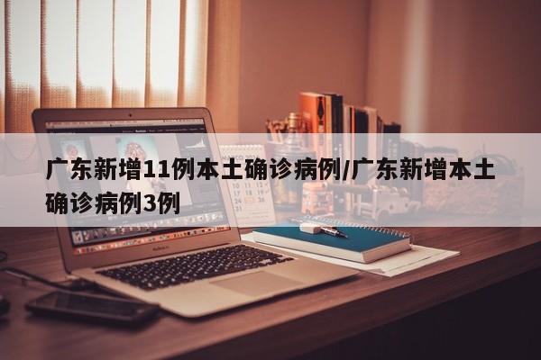 广东新增11例本土确诊病例/广东新增本土确诊病例3例