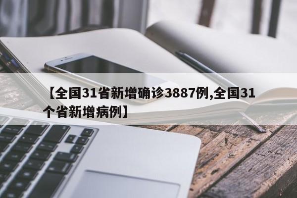 【全国31省新增确诊3887例,全国31个省新增病例】