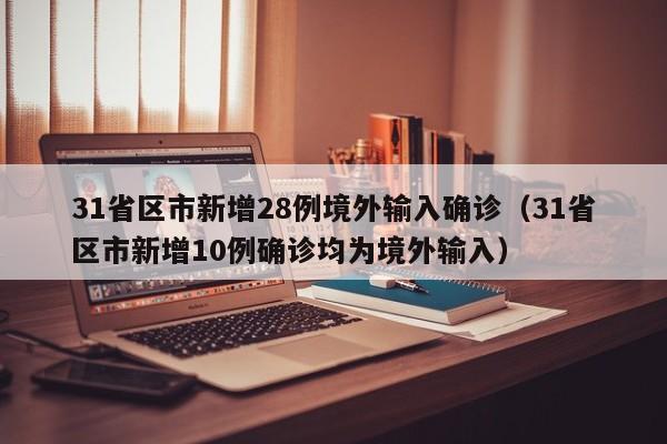 31省区市新增28例境外输入确诊(31省区市新增10例确诊均为境外输入)