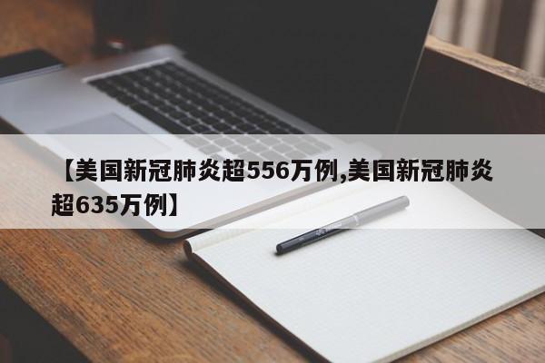 【美国新冠肺炎超556万例,美国新冠肺炎超635万例】
