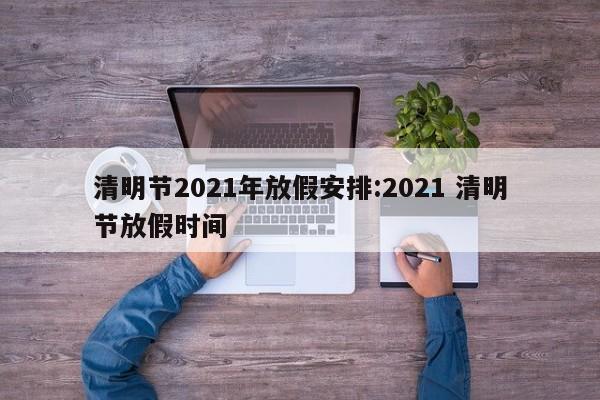 清明节2021年放假安排:2021 清明节放假时间