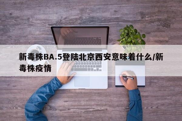 新毒株BA.5登陆北京西安意味着什么/新毒株疫情
