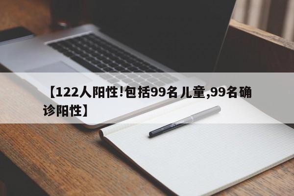 【122人阳性!包括99名儿童,99名确诊阳性】