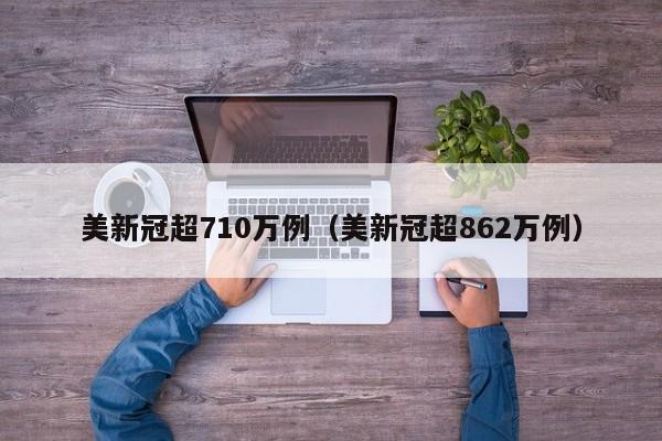 美新冠超710万例(美新冠超862万例)