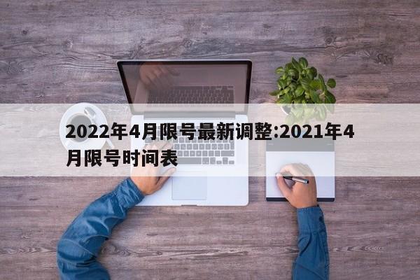 2022年4月限号最新调整:2021年4月限号时间表