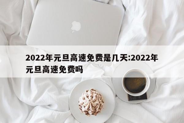 2022年元旦高速免费是几天:2022年元旦高速免费吗