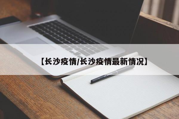 【长沙疫情/长沙疫情最新情况】