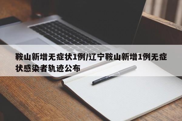 鞍山新增无症状1例/辽宁鞍山新增1例无症状感染者轨迹公布