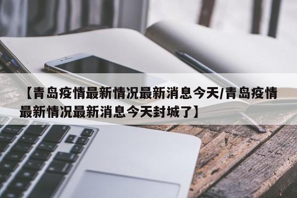 【青岛疫情最新情况最新消息今天/青岛疫情最新情况最新消息今天封城了】